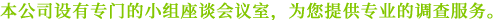 本公司设有专门的小组座谈会议室，为您提供专业的调查服务。