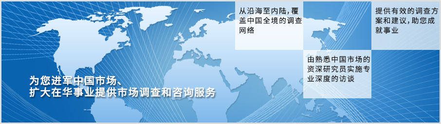 为您进军中国市场、扩大在华事业提供市场调查和咨询服务 从沿海至内陆，覆盖中国全境的调查网络 由熟悉中国市场的资深研究员实施专业深度的访谈 提供有效的调查方案和建议，助您成就事业