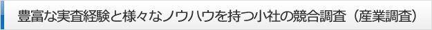 豊富な実査経験と様々なノウハウを持つ小社の競合調査（産業調査）